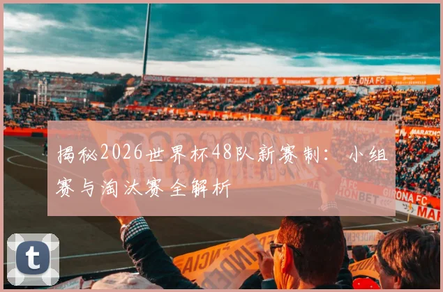 揭秘2026世界杯48队新赛制：小组赛与淘汰赛全解析