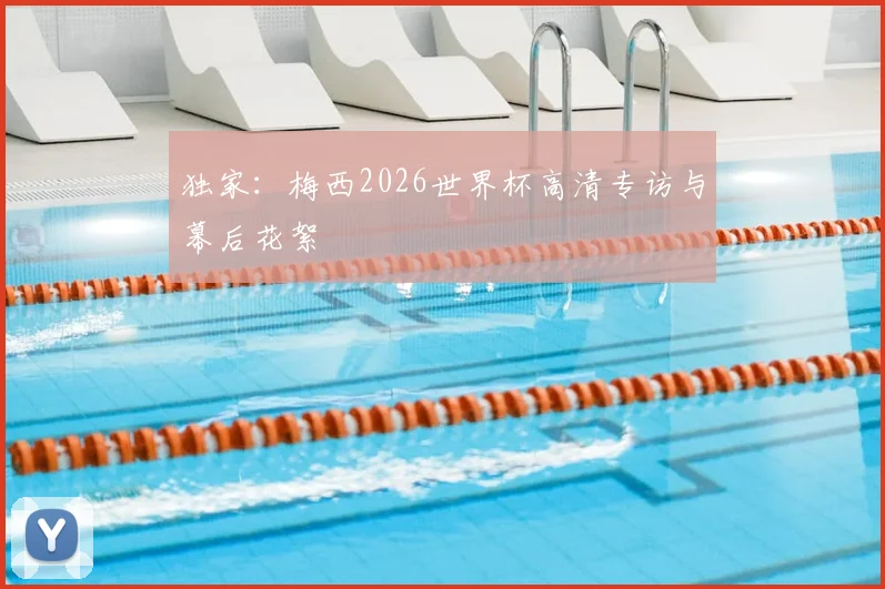 独家:梅西2026世界杯高清专访与幕后花絮