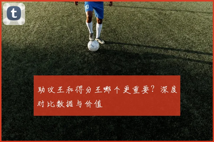 助攻王和得分王哪个更重要？深度对比数据与价值