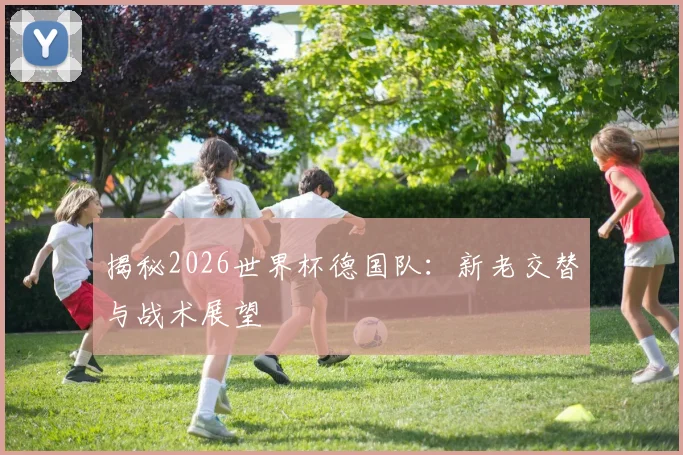 揭秘2026世界杯德国队：新老交替与战术展望