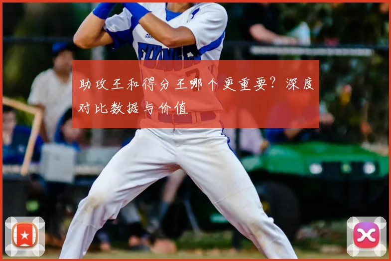 助攻王和得分王哪个更重要?深度对比数据与价值