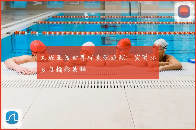 文班亚马世界杯表现追踪：实时比分与精彩集锦