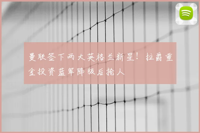 曼联签下两大英格兰新星!拉爵重金投资蓝军降级后抢人