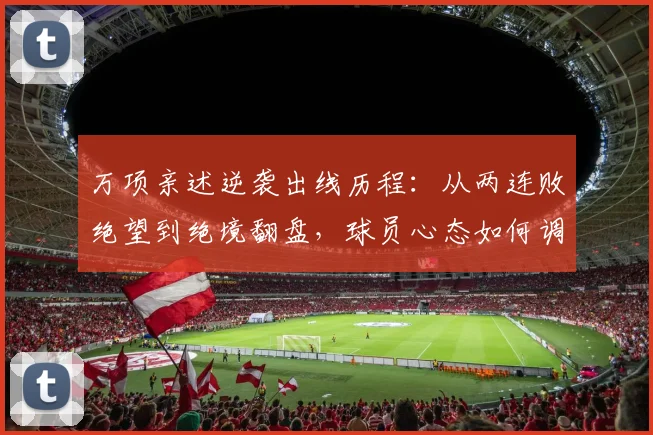 万项亲述逆袭出线历程：从两连败绝望到绝境翻盘，球员心态如何调整？