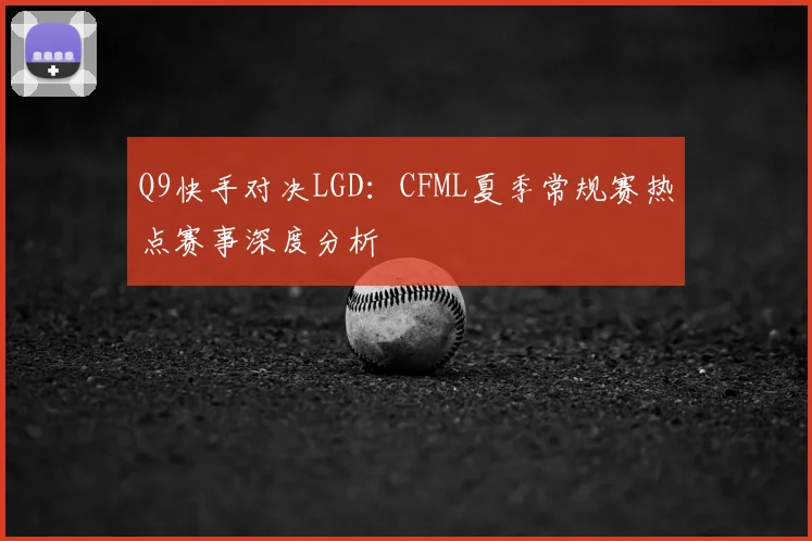 Q9快手对决LGD:CFML夏季常规赛热点赛事深度分析