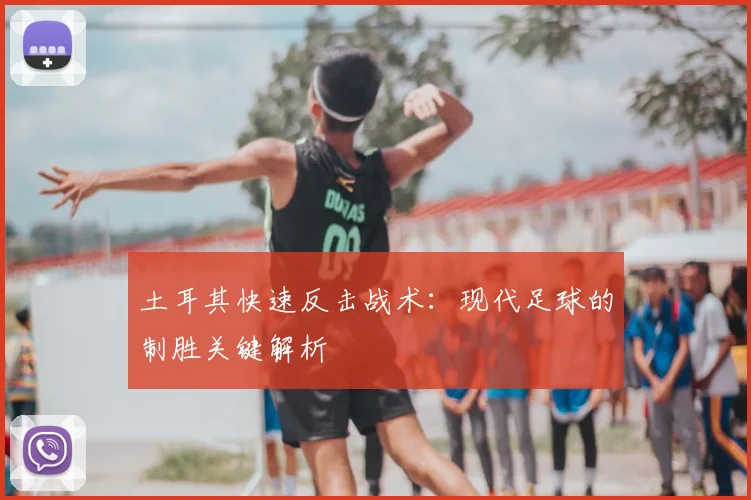 土耳其快速反击战术:现代足球的制胜关键解析