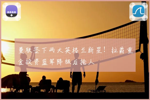 曼联签下两大英格兰新星!拉爵重金投资蓝军降级后抢人