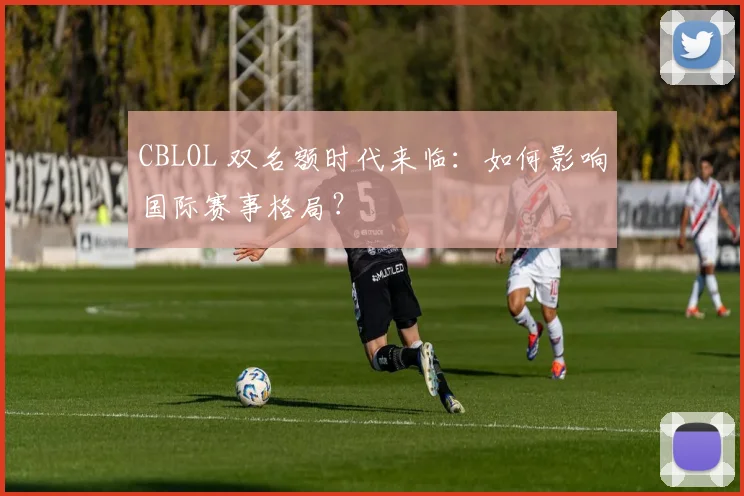 CBLOL 双名额时代来临:如何影响国际赛事格局?