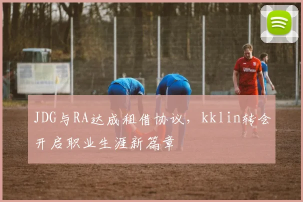 JDG与RA达成租借协议,kklin转会开启职业生涯新篇章