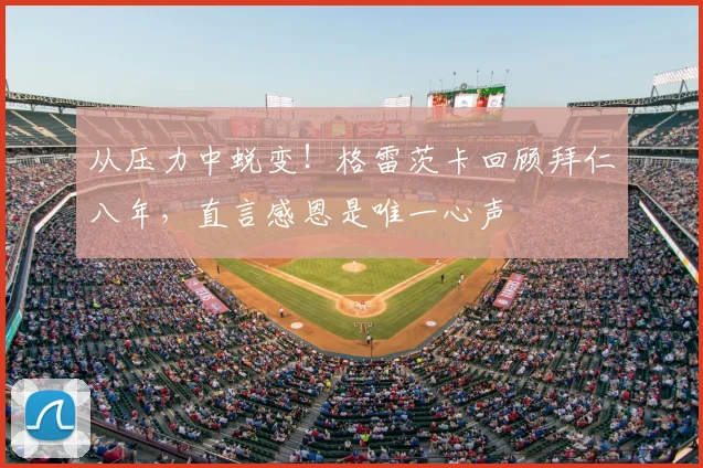 从压力中蜕变！格雷茨卡回顾拜仁八年，直言感恩是唯一心声