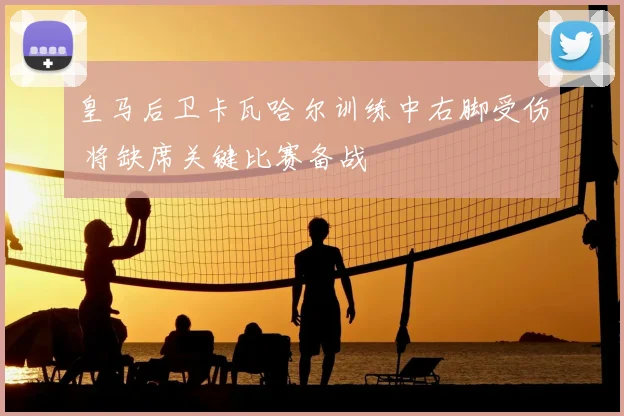 皇马后卫卡瓦哈尔训练中右脚受伤 将缺席关键比赛备战