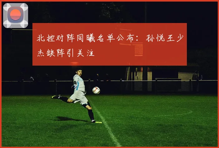 北控对阵同曦名单公布:孙悦王少杰缺阵引关注