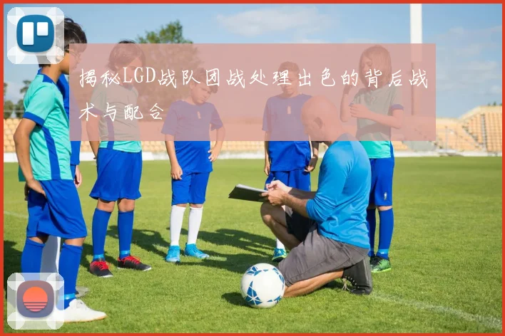 揭秘LGD战队团战处理出色的背后战术与配合