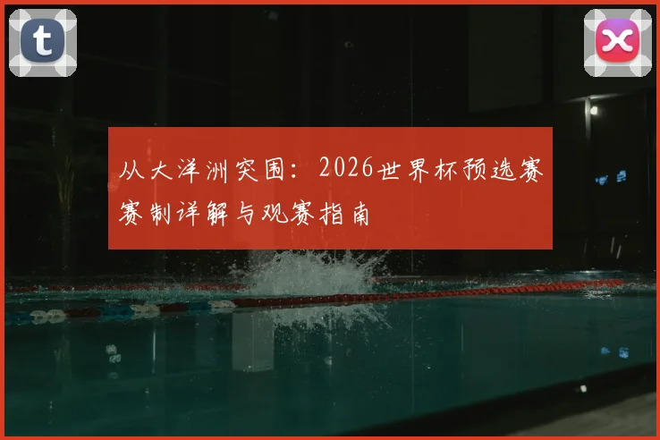 从大洋洲突围：2026世界杯预选赛赛制详解与观赛指南