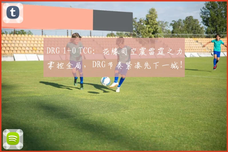 DRG 1-0 TCG:花缘司空震雷霆之力掌控全局,DRG节奏紧凑先下一城!