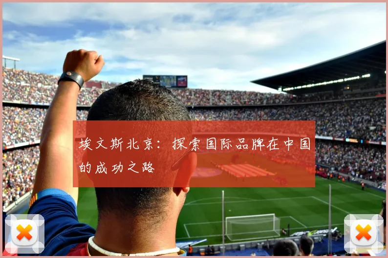 埃文斯北京:探索国际品牌在中国的成功之路