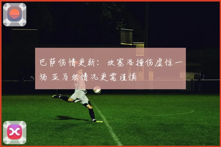 巴萨伤情更新：坎塞洛撞伤虚惊一场 亚马尔情况更需谨慎