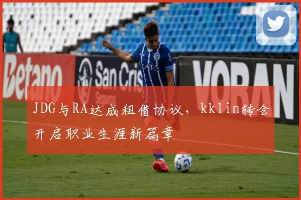 JDG与RA达成租借协议,kklin转会开启职业生涯新篇章