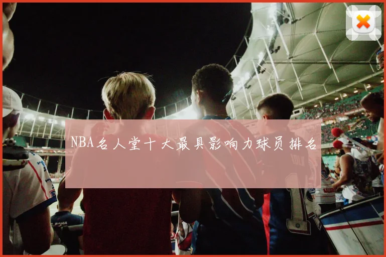 NBA名人堂十大最具影响力球员排名