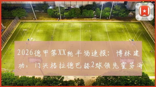 2026德甲第XX轮半场速报：博林建功，门兴格拉德巴赫2球领先霍芬海姆，附全场集锦观看指南