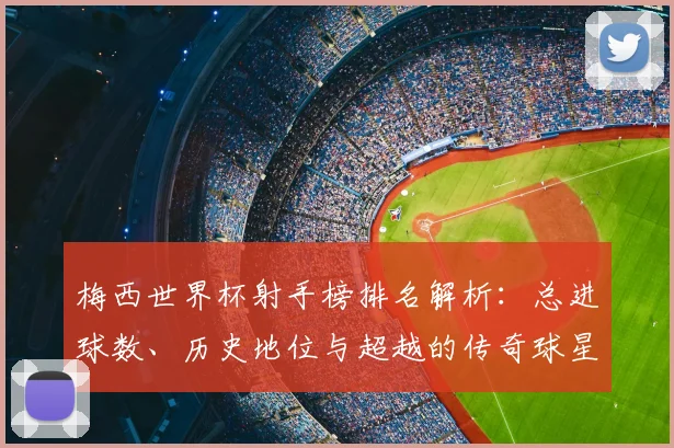 梅西世界杯射手榜排名解析：总进球数、历史地位与超越的传奇球星