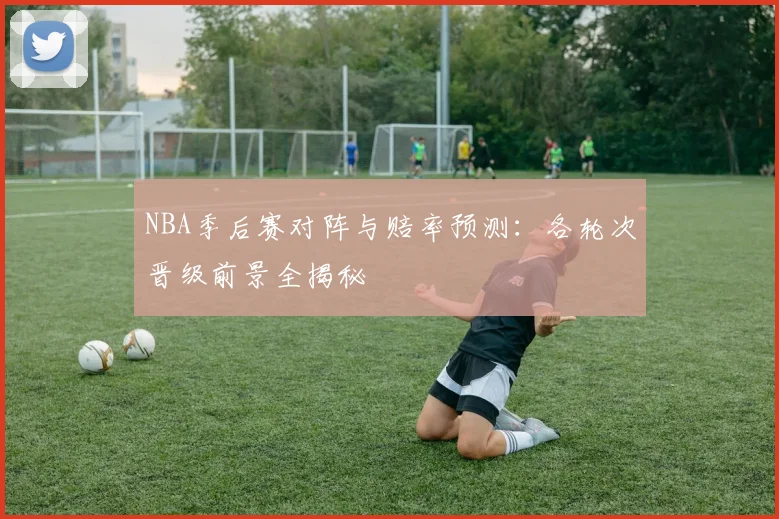 NBA季后赛对阵与赔率预测：各轮次晋级前景全揭秘