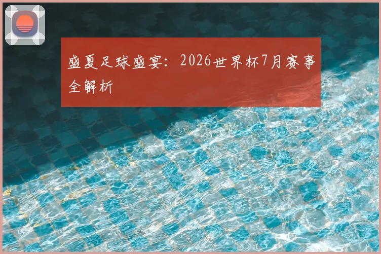 盛夏足球盛宴：2026世界杯7月赛事全解析
