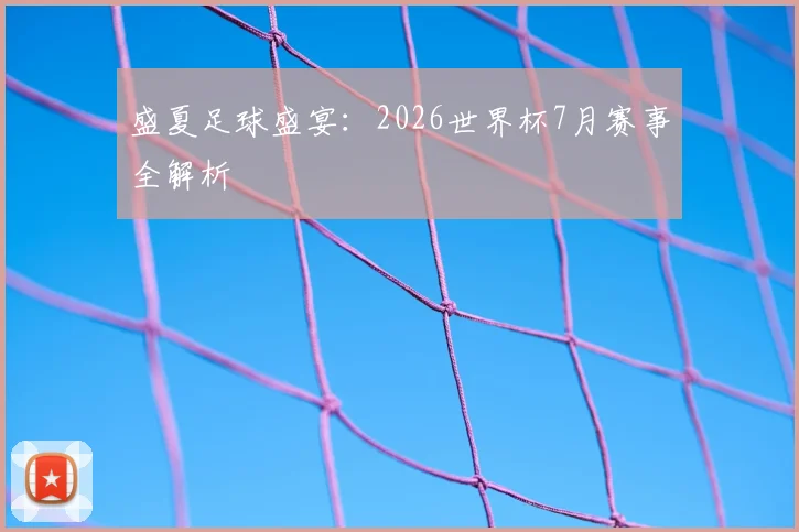 盛夏足球盛宴：2026世界杯7月赛事全解析
