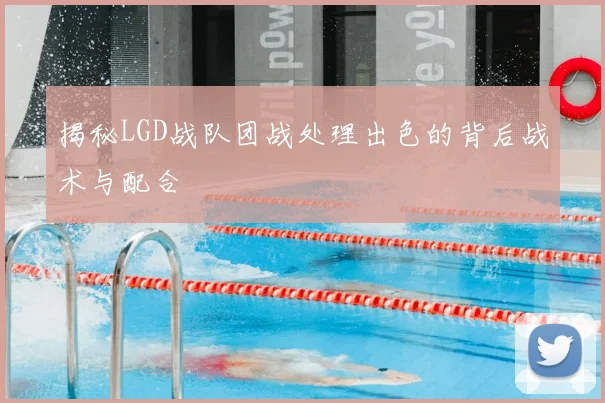 揭秘LGD战队团战处理出色的背后战术与配合