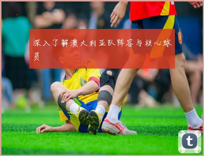 深入了解澳大利亚队阵容与核心球员