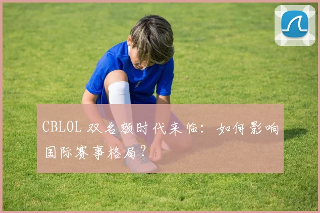 CBLOL 双名额时代来临:如何影响国际赛事格局?