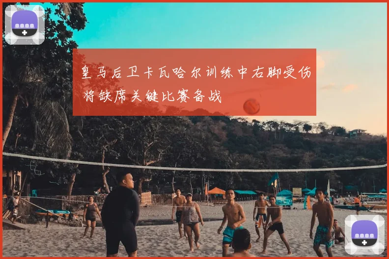 皇马后卫卡瓦哈尔训练中右脚受伤 将缺席关键比赛备战